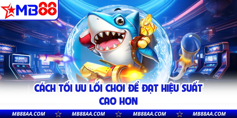 Cách tối ưu lối chơi để đạt hiệu suất cao hơn 