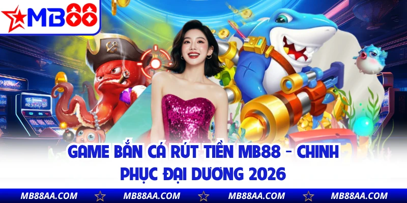 Game Bắn Cá Rút Tiền MB88 - Chinh Phục Đại Dương 2026