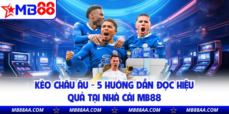 Kèo Châu Âu - 5 Hướng Dẫn Đọc Hiệu Quả Tại Nhà Cái MB88